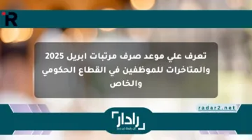 تعرف على موعد صرف مرتبات أبريل 2025 والمتأخرات للموظفين في القطاع الحكومي والخاص